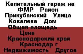 Капитальный гараж на ФМР › Район ­ Прикубанский › Улица ­ Ковалева › Дом ­ 19 › Общая площадь ­ 36 › Цена ­ 550 000 - Краснодарский край, Краснодар г. Недвижимость » Другое   . Краснодарский край,Краснодар г.